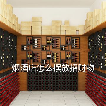 煙酒店怎么擺放招財(cái)物