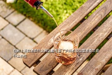 在網(wǎng)上買白酒去什么網(wǎng)站最可靠了瀘州老窖52度濃香蘭瓷什么價(jià)位