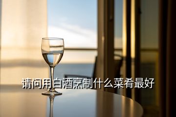 請(qǐng)問用白酒烹制什么菜肴最好