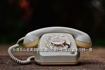 臺(tái)灣玉山金黃金高粱酒600毫升40度白酒多少錢(qián)一瓶