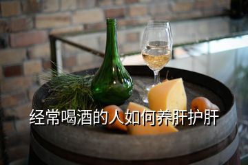 經(jīng)常喝酒的人如何養(yǎng)肝護肝