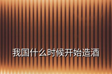 我國(guó)什么時(shí)候開始造酒