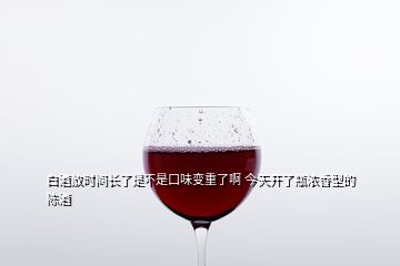 白酒放時(shí)間長(zhǎng)了是不是口味變重了啊 今天開(kāi)了瓶濃香型的陳酒