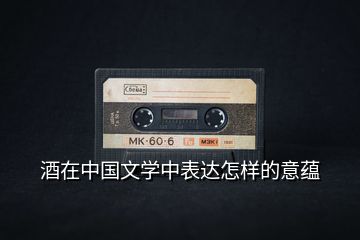酒在中國文學中表達怎樣的意蘊