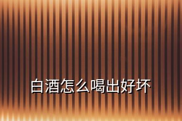 白酒怎么喝出好壞