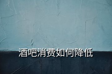 酒吧消費(fèi)如何降低