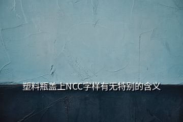 塑料瓶蓋上NCC字樣有無(wú)特別的含義
