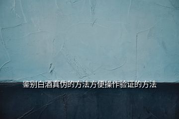 鑒別白酒真?zhèn)蔚姆椒ǚ奖悴僮黩炞C的方法