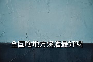全國啥地方燒酒最好喝