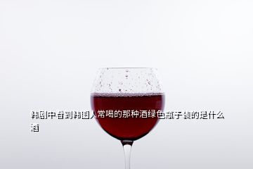 韓劇中看到韓國人常喝的那種酒綠色瓶子裝的是什么酒