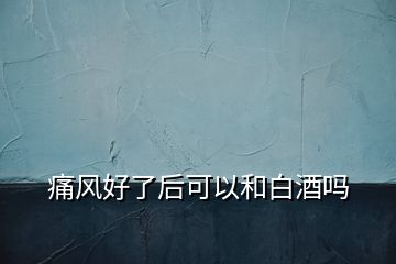 痛風(fēng)好了后可以和白酒嗎