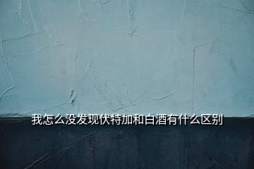 我怎么沒發(fā)現(xiàn)伏特加和白酒有什么區(qū)別