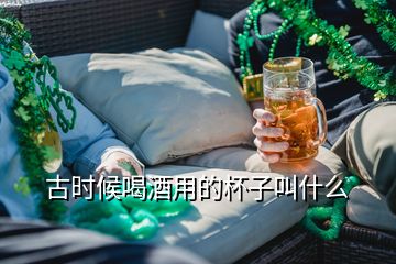 古時(shí)候喝酒用的杯子叫什么