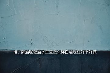 誰了解酒呢做酒水生意怎么樣白酒現(xiàn)在好不好做