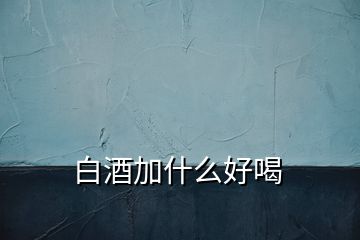 白酒加什么好喝