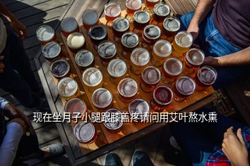 現(xiàn)在坐月子小腿跟膝蓋疼請(qǐng)問(wèn)用艾葉熬水熏