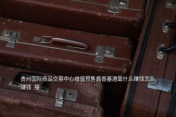 貴州國際商品交易中心增值預(yù)售醬香基酒靠什么賺錢怎么賺錢  搜