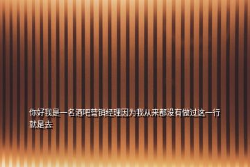 你好我是一名酒吧營銷經(jīng)理因為我從來都沒有做過這一行就是去