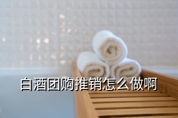 白酒團(tuán)購?fù)其N怎么做啊