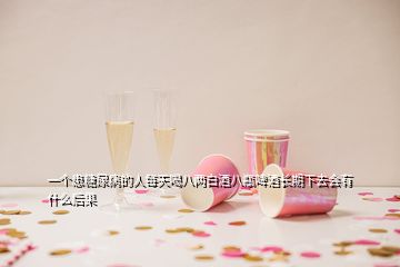 一個(gè)患糖尿病的人每天喝八兩白酒八瓶啤酒長(zhǎng)期下去會(huì)有什么后果