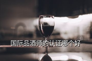 國(guó)際品酒師的認(rèn)證哪個(gè)好