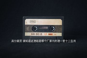 高分懸賞 誰知道這酒瓶是哪個廠家出的酒一套十二生肖