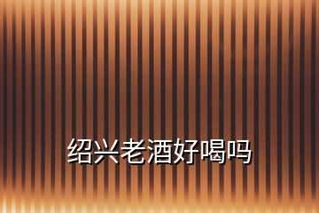 紹興老酒好喝嗎