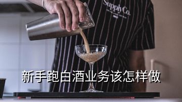 新手跑白酒業(yè)務(wù)該怎樣做