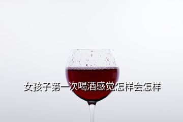 女孩子第一次喝酒感覺怎樣會怎樣