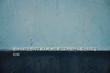 醫(yī)師你好我想問下男人喝酒后第二天吃些什么菜比較有益比如