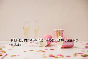 我們廠位于內(nèi)蒙古赤峰市是一家純糧釀造的中小型企業(yè)以原漿酒為