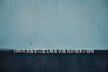 1985年濃香型52度五糧液 優(yōu)級 現(xiàn)價(jià)值多少錢呀