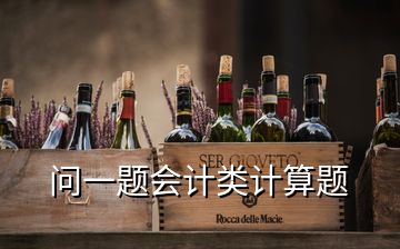 問(wèn)一題會(huì)計(jì)類計(jì)算題
