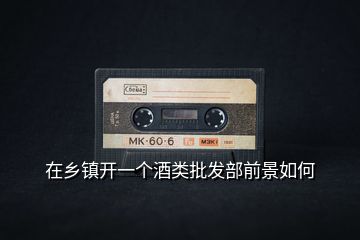 在鄉(xiāng)鎮(zhèn)開(kāi)一個(gè)酒類(lèi)批發(fā)部前景如何