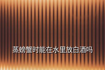 蒸螃蟹時(shí)能在水里放白酒嗎