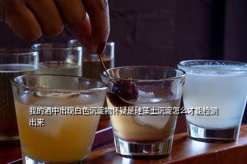 我的酒中出現(xiàn)白色沉淀物懷疑是硅藻土沉淀怎么才能檢測出來