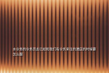 水業(yè)務(wù)的業(yè)務(wù)員去已經(jīng)和我們有業(yè)務(wù)來往的酒店的時(shí)候要怎么跟