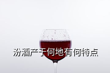 汾酒產(chǎn)于何地有何特點(diǎn)