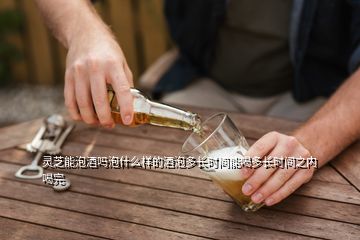 靈芝能泡酒嗎泡什么樣的酒泡多長時間能喝多長時間之內(nèi)喝完