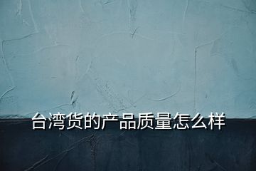 臺灣貨的產(chǎn)品質量怎么樣