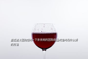 最近迷上團(tuán)購(gòu)想問(wèn)一下親親網(wǎng)的團(tuán)購(gòu)商品可靠嗎有什么好的方法