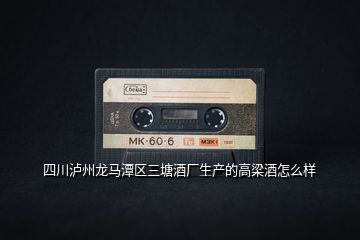 四川瀘州龍馬潭區(qū)三塘酒廠生產的高梁酒怎么樣