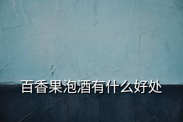 百香果泡酒有什么好處