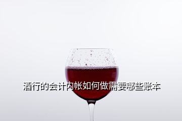 酒行的會計內(nèi)帳如何做需要哪些賬本