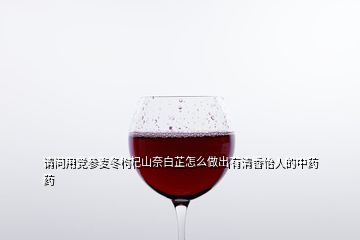 請問用黨參麥冬枸杞山奈白芷怎么做出有清香怡人的中藥藥