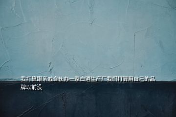 我打算跟親戚合伙辦一家白酒生產(chǎn)廠我們打算用自己的品牌以前沒