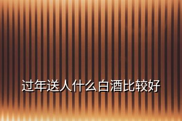 過(guò)年送人什么白酒比較好