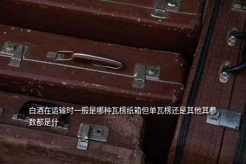 白酒在運(yùn)輸時一般是哪種瓦楞紙箱但單瓦楞還是其他其參數(shù)都是什