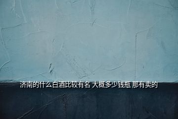 濟南的什么白酒比較有名 大概多少錢瓶 那有賣的