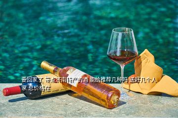 要回家了 帶點濟南特產的酒 能給推薦幾種嗎 送好幾個人家 總價格在